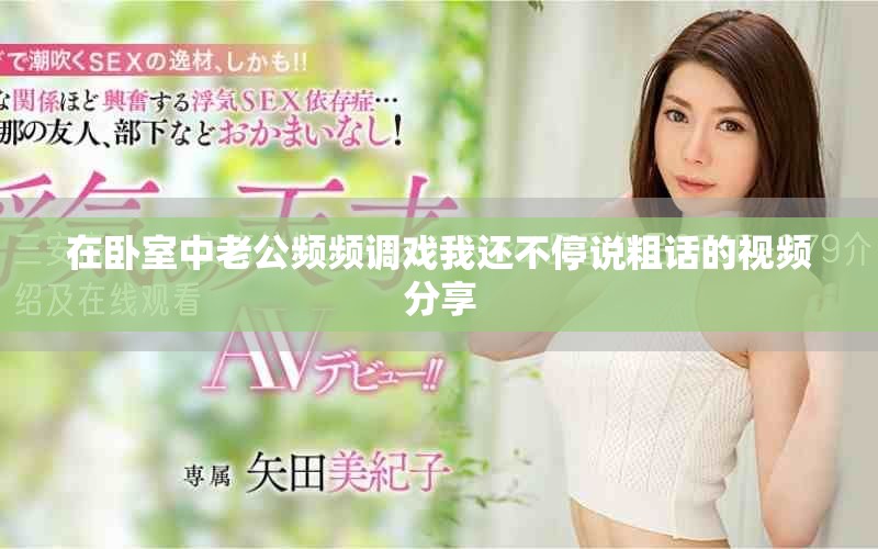 在臥室中老公頻頻調戲我還不停說粗話的視頻分享
