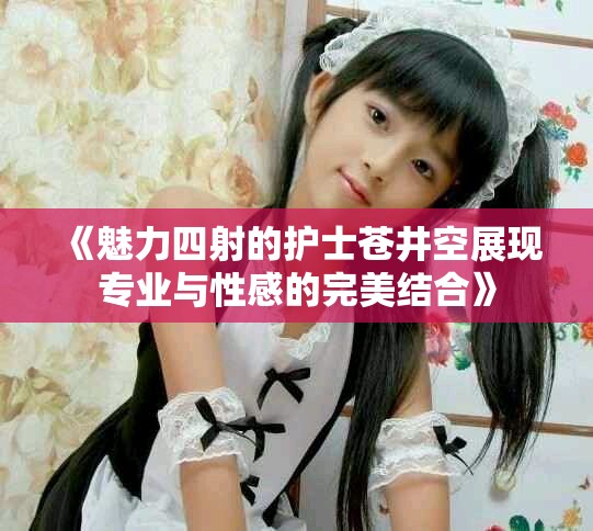 《魅力四射的護士蒼井空展現專業與性感的完美結合》