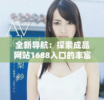 全新導航：探索成品網(wǎng)站1688入口的豐富資源與功能