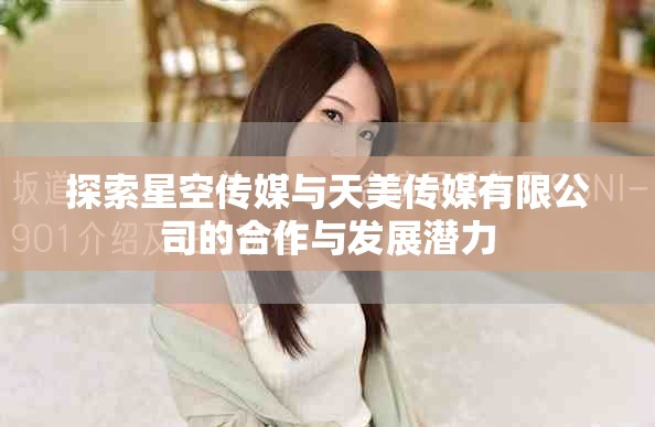 探索星空傳媒與天美傳媒有限公司的合作與發展潛力