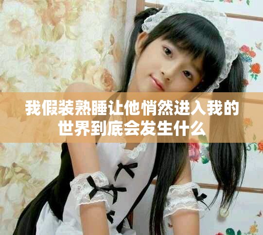我假裝熟睡讓他悄然進入我的世界到底會發生什么