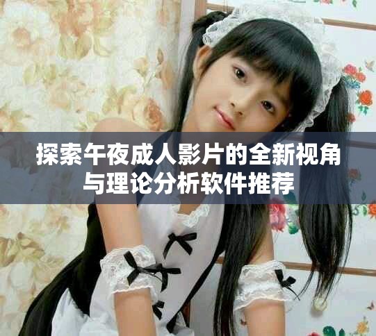 探索午夜成人影片的全新視角與理論分析軟件推薦