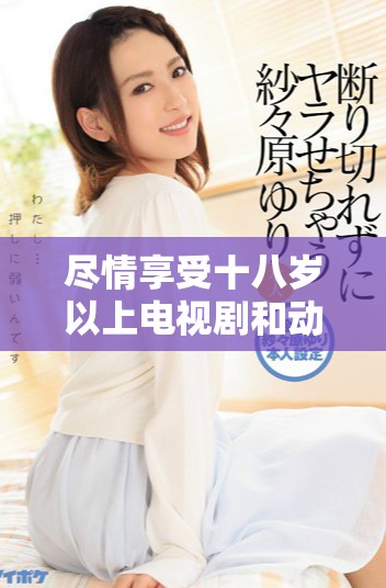盡情享受十八歲以上電視劇和動漫的免費在線播放體驗