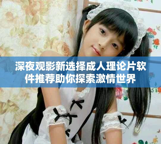 深夜觀影新選擇成人理論片軟件推薦助你探索激情世界