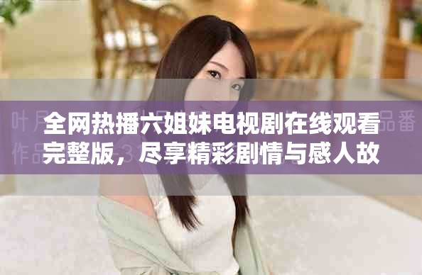 全網(wǎng)熱播六姐妹電視劇在線觀看完整版，盡享精彩劇情與感人故事