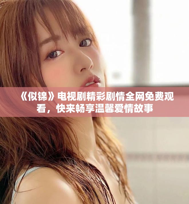 《似錦》電視劇精彩劇情全網免費觀看，快來暢享溫馨愛情故事