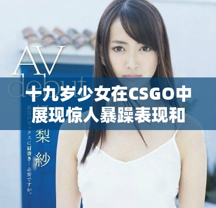 十九歲少女在CSGO中展現驚人暴躁表現和競技精神