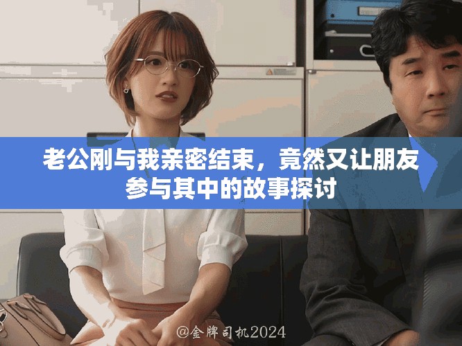 老公剛與我親密結束，竟然又讓朋友參與其中的故事探討