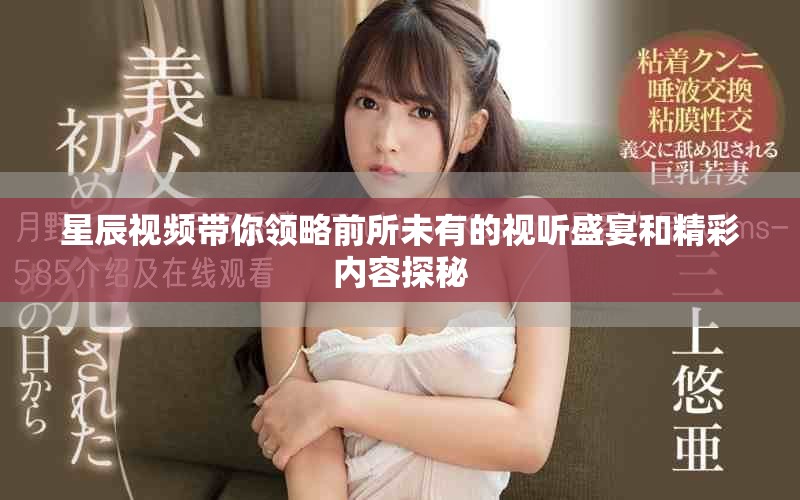 星辰視頻帶你領略前所未有的視聽盛宴和精彩內容探秘