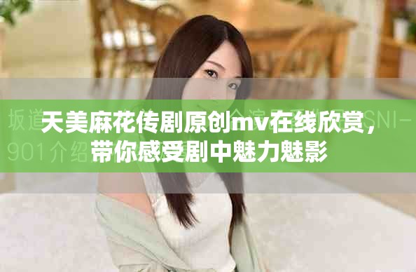 天美麻花傳劇原創mv在線欣賞，帶你感受劇中魅力魅影