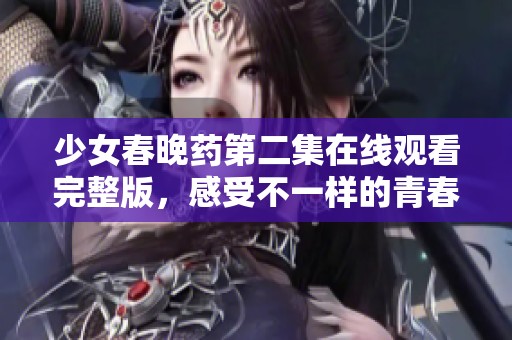 少女春晚藥第二集在線觀看完整版，感受不一樣的青春故事