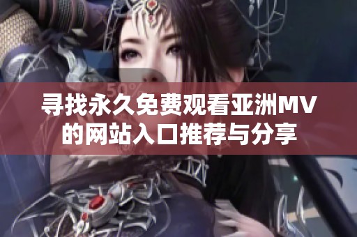 尋找永久免費觀看亞洲MV的網站入口推薦與分享