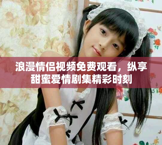 浪漫情侶視頻免費觀看，縱享甜蜜愛情劇集精彩時刻
