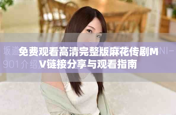 免費觀看高清完整版麻花傳劇MV鏈接分享與觀看指南