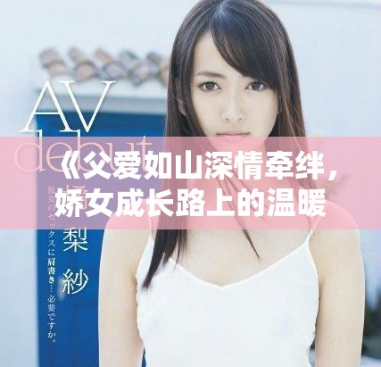 《父愛如山深情牽絆，嬌女成長路上的溫暖陪伴》