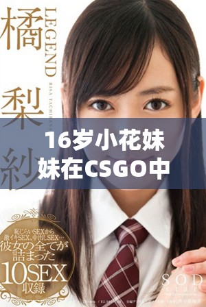 16歲小花妹妹在CSGO中的精彩表現(xiàn)令人驚艷