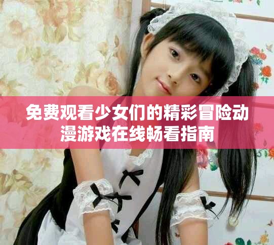 免費觀看少女們的精彩冒險動漫游戲在線暢看指南
