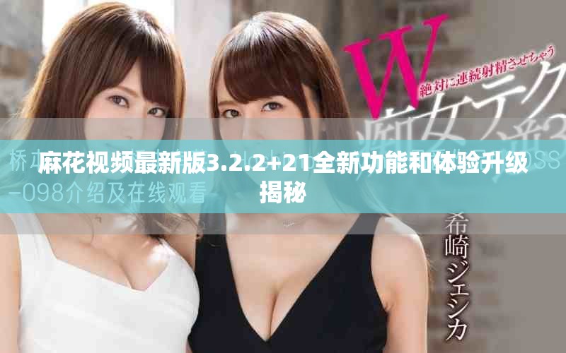 麻花視頻最新版3.2.2+21全新功能和體驗升級揭秘