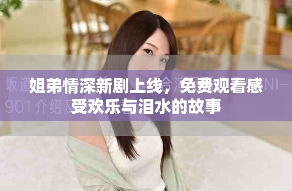 姐弟情深新劇上線，免費(fèi)觀看感受歡樂(lè)與淚水的故事