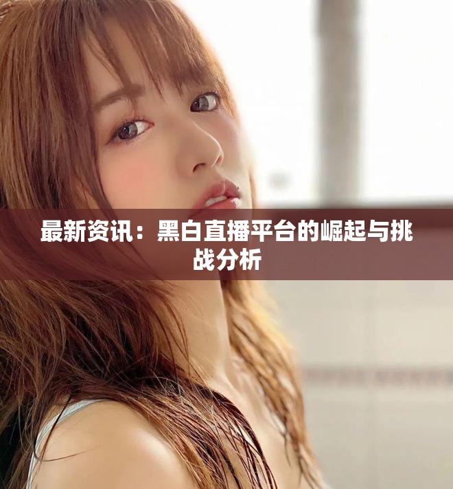 最新資訊：黑白直播平臺(tái)的崛起與挑戰(zhàn)分析