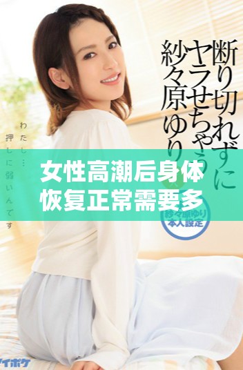 女性高潮后身體恢復(fù)正常需要多長(zhǎng)時(shí)間的詳細(xì)解析
