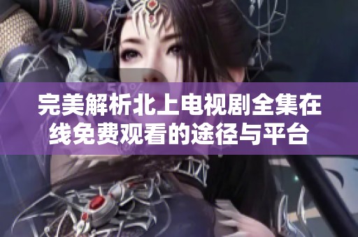 完美解析北上電視劇全集在線免費觀看的途徑與平臺