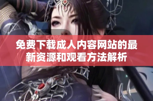 免費下載成人內容網站的最新資源和觀看方法解析
