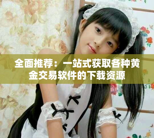 全面推薦：一站式獲取各種黃金交易軟件的下載資源