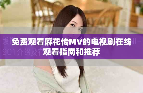 免費觀看麻花傳MV的電視劇在線觀看指南和推薦