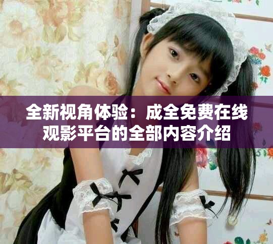 全新視角體驗：成全免費在線觀影平臺的全部內容介紹