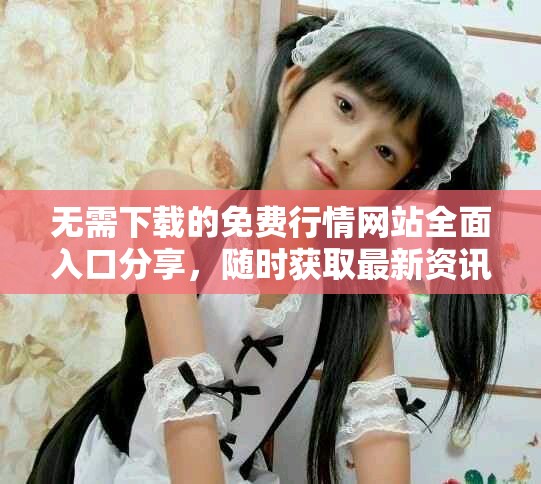 無需下載的免費行情網站全面入口分享，隨時獲取最新資訊