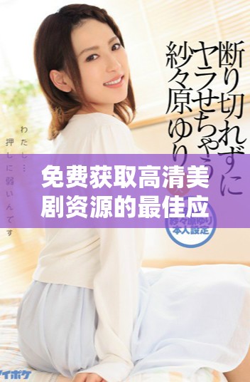 免費獲取高清美劇資源的最佳應用推薦與使用指南
