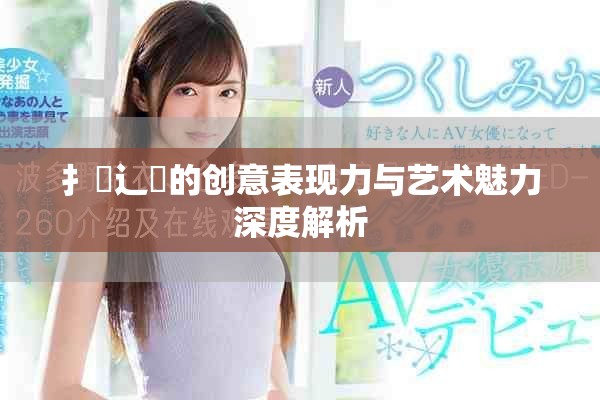 扌喿辶畐的創意表現力與藝術魅力深度解析