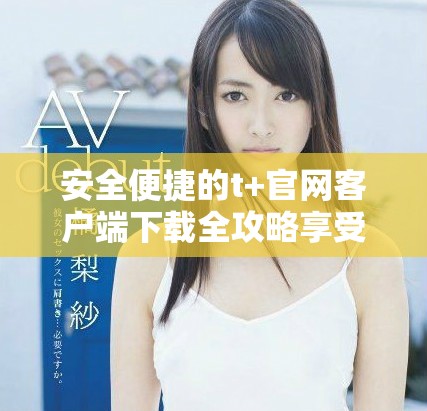 安全便捷的t+官網客戶端下載全攻略享受金融服務新體驗