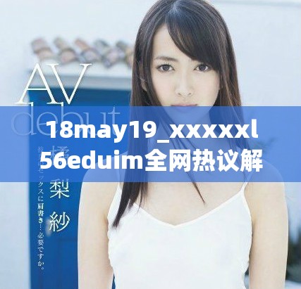 18may19_xxxxxl56eduim全網熱議解析與深度分析分享