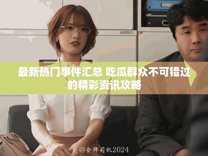 最新熱門事件匯總 吃瓜群眾不可錯(cuò)過的精彩資訊攻略