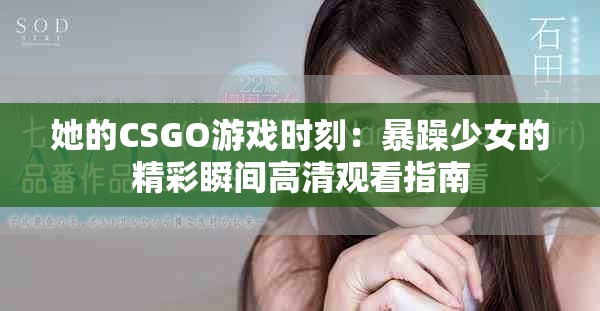 她的CSGO游戲時刻：暴躁少女的精彩瞬間高清觀看指南