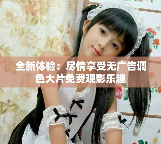 全新體驗：盡情享受無廣告調色大片免費觀影樂趣