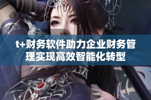 t+財務軟件助力企業財務管理實現高效智能化轉型