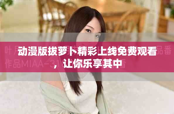 動漫版拔蘿卜精彩上線免費觀看，讓你樂享其中