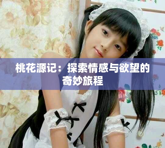 桃花源記：探索情感與欲望的奇妙旅程