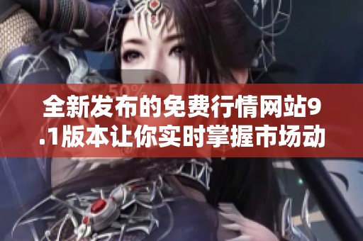 全新發布的免費行情網站9.1版本讓你實時掌握市場動態