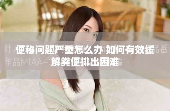 便秘問題嚴重怎么辦 如何有效緩解糞便排出困難