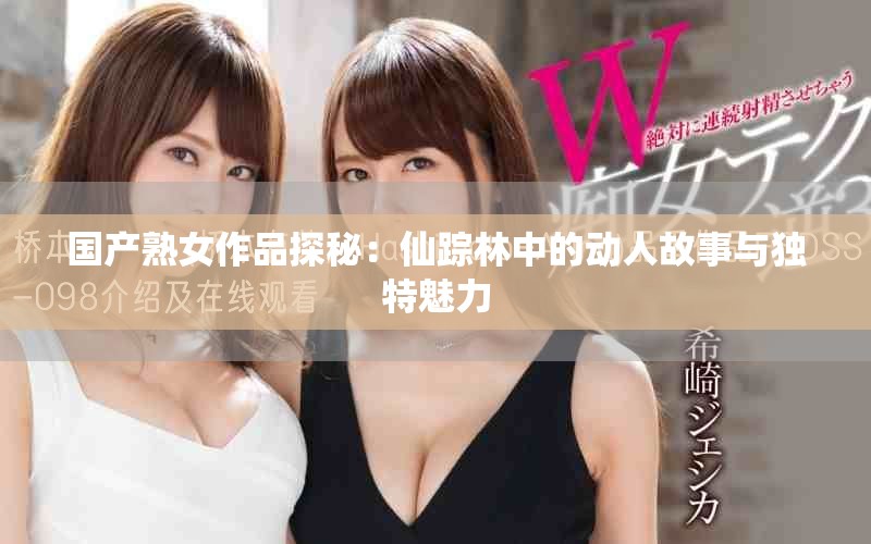 國產熟女作品探秘：仙蹤林中的動人故事與獨特魅力