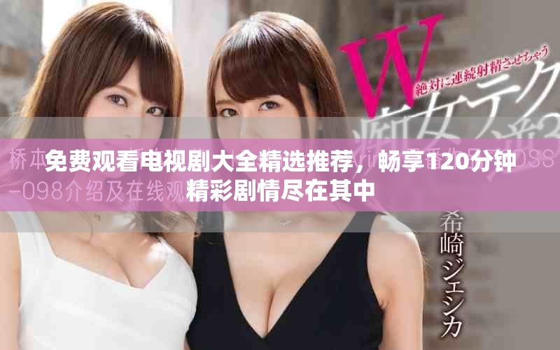 免費觀看電視劇大全精選推薦，暢享120分鐘精彩劇情盡在其中