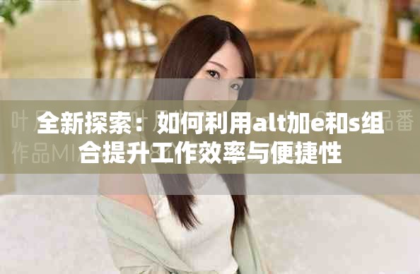 全新探索：如何利用alt加e和s組合提升工作效率與便捷性