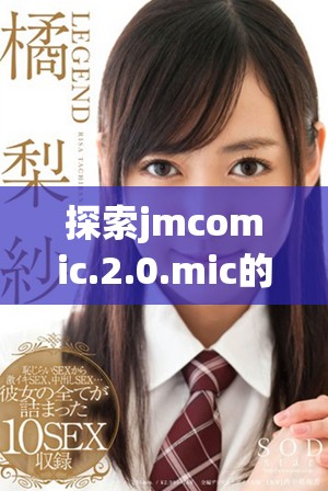 探索jmcomic.2.0.mic的精彩世界與創(chuàng)意展示