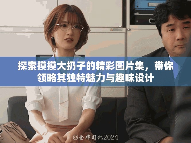 探索摸摸大扔子的精彩圖片集，帶你領略其獨特魅力與趣味設計