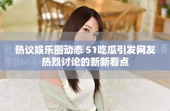 熱議娛樂圈動態 51吃瓜引發網友熱烈討論的新新看點