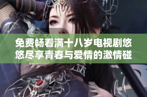 免費(fèi)暢看滿十八歲電視劇悠悠盡享青春與愛(ài)情的激情碰撞